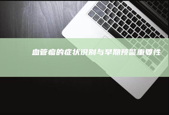 血管瘤的症状识别与早期预警重要性